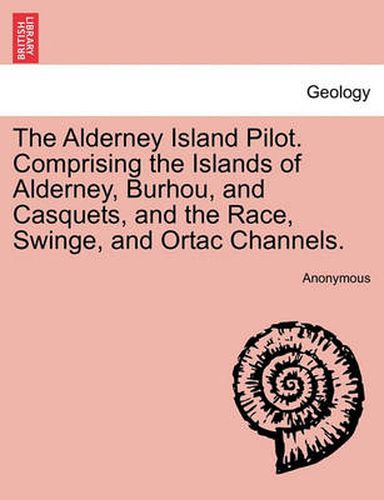 Cover image for The Alderney Island Pilot. Comprising the Islands of Alderney, Burhou, and Casquets, and the Race, Swinge, and Ortac Channels.