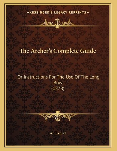 Cover image for The Archer's Complete Guide: Or Instructions for the Use of the Long Bow (1878)