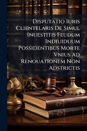 Cover image for Disputatio Iuris Clientelaris De Simul Inuestitis Feudum Indiuiduum Possidentibus Morte Vnius Ad Renouationem Non Adstrictis