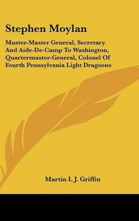 Cover image for Stephen Moylan: Muster-Master General, Secretary and Aide-de-Camp to Washington, Quartermaster-General, Colonel of Fourth Pennsylvania Light Dragoons