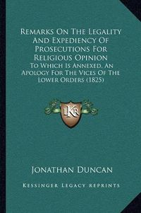 Cover image for Remarks on the Legality and Expediency of Prosecutions for Religious Opinion: To Which Is Annexed, an Apology for the Vices of the Lower Orders (1825)