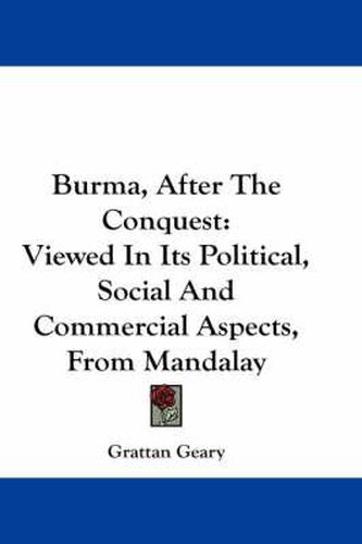 Cover image for Burma, After the Conquest: Viewed in Its Political, Social and Commercial Aspects, from Mandalay