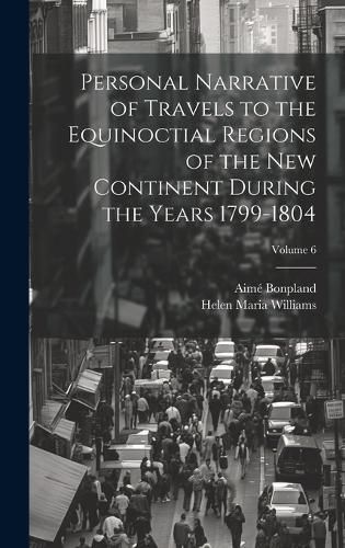 Cover image for Personal Narrative of Travels to the Equinoctial Regions of the New Continent During the Years 1799-1804; Volume 6