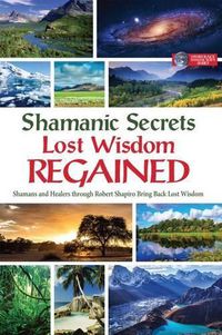 Cover image for Shamanic Secrets Lost Wisdom Regained: Shamans and Healers Through Robert Shapiro Bring Back Lost Wisdom