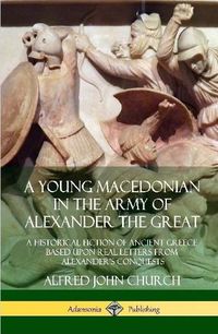 Cover image for A Young Macedonian in the Army of Alexander the Great: A Historical Fiction of Ancient Greece Based upon Real Letters from Alexander's Conquests (Hardcover)