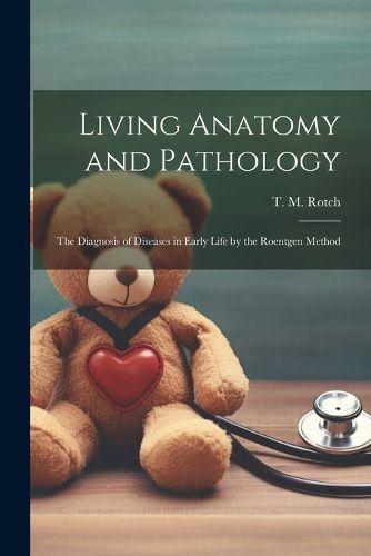 Living Anatomy and Pathology; the Diagnosis of Diseases in Early Life by the Roentgen Method