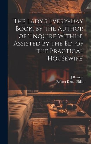 Cover image for The Lady's Every-Day Book, by the Author of 'enquire Within', Assisted by the Ed. of 'the Practical Housewife'