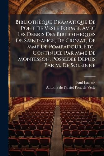 Cover image for Bibliotheque Dramatique De Pont De Vesle FormA(c)e Avec Les DA(c)bris Des Bibliotheques De Saint-ange, De Crozat, De Mme De Pompadour, Etc., ContinuA(c)e Par Mme De Montesson, PossA(c)dA(c)e Depuis Par M. De Soleinne