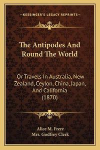 Cover image for The Antipodes and Round the World: Or Travels in Australia, New Zealand, Ceylon, China, Japan, and California (1870)