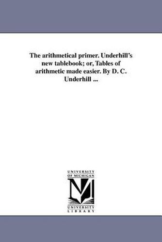 Cover image for The Arithmetical Primer. Underhill's New Tablebook; Or, Tables of Arithmetic Made Easier. by D. C. Underhill ...