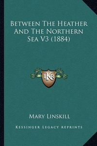 Cover image for Between the Heather and the Northern Sea V3 (1884)