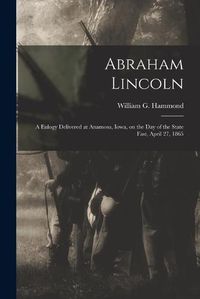 Cover image for Abraham Lincoln: a Eulogy Delivered at Anamosa, Iowa, on the Day of the State Fast, April 27, 1865