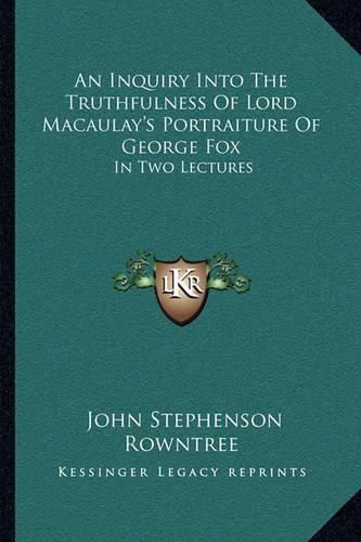 Cover image for An Inquiry Into the Truthfulness of Lord Macaulay's Portraiture of George Fox: In Two Lectures