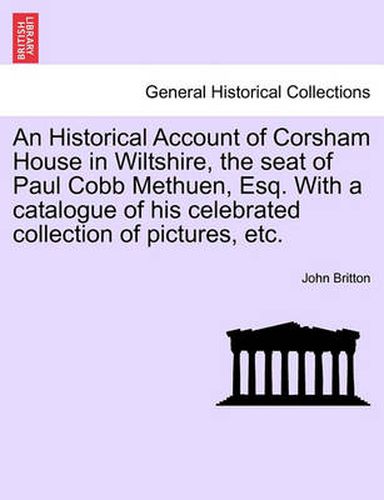An Historical Account of Corsham House in Wiltshire, the Seat of Paul Cobb Methuen, Esq. with a Catalogue of His Celebrated Collection of Pictures, Etc.