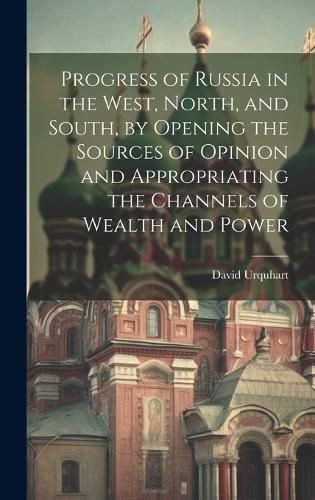 Cover image for Progress of Russia in the West, North, and South, by Opening the Sources of Opinion and Appropriating the Channels of Wealth and Power