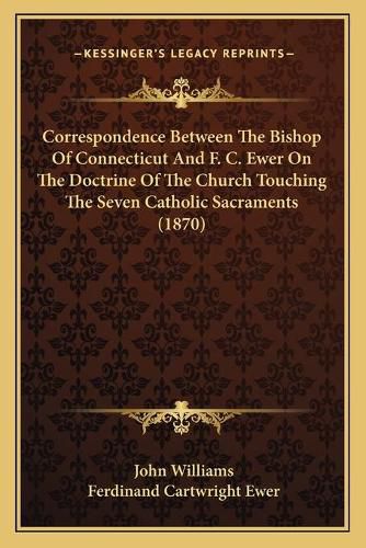 Correspondence Between the Bishop of Connecticut and F. C. Ewer on the Doctrine of the Church Touching the Seven Catholic Sacraments (1870)