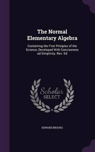 The Normal Elementary Algebra: Containing the First Priniples of the Science, Developed with Conciseness Ad Simplicity. REV. Ed