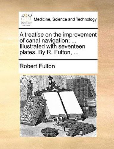 Cover image for A Treatise on the Improvement of Canal Navigation; ... Illustrated with Seventeen Plates. by R. Fulton, ...