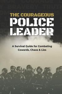 Cover image for The Courageous Police Leader: A Survival Guide for Combating Cowards, Chaos, and Lies