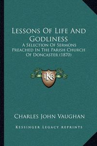 Cover image for Lessons of Life and Godliness: A Selection of Sermons Preached in the Parish Church of Doncaster (1870)