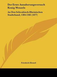 Cover image for Der Erste Annaherungsversuch Konig Wenzels: An Den Schwabisch-Rheinischen Stadtebund, 1384-1385 (1877)