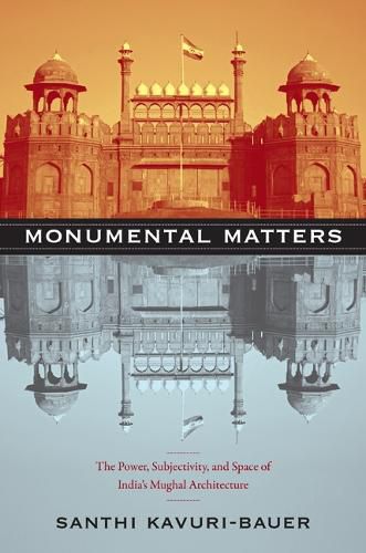 Cover image for Monumental Matters: The Power, Subjectivity, and Space of India's Mughal Architecture