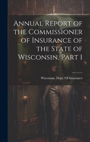 Cover image for Annual Report of the Commissioner of Insurance of the State of Wisconsin, Part 1