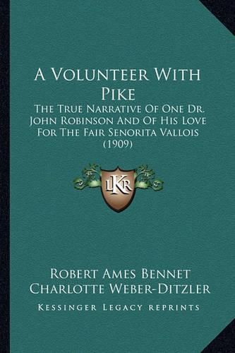 A Volunteer with Pike a Volunteer with Pike: The True Narrative of One Dr. John Robinson and of His Love the True Narrative of One Dr. John Robinson and of His Love for the Fair Senorita Vallois (1909) for the Fair Senorita Vallois (1909)