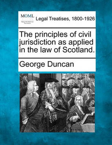 Cover image for The Principles of Civil Jurisdiction as Applied in the Law of Scotland.