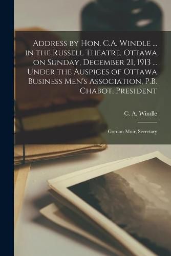 Address by Hon. C.A. Windle ... in the Russell Theatre, Ottawa on Sunday, December 21, 1913 ... Under the Auspices of Ottawa Business Men's Association, P.B. Chabot, President; Gordon Muir, Secretary [microform]