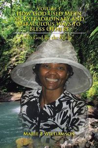 Cover image for Volume 1 How God Used Me in an Extraordinary and Miraculous Ways to Bless Others: To God Be the Glory