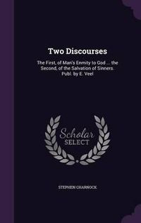 Cover image for Two Discourses: The First, of Man's Enmity to God ... the Second, of the Salvation of Sinners. Publ. by E. Veel