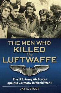 Cover image for Men Who Killed the Luftwaffe: The U.S. Army Air Forces Against Germany in World War II