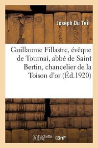 Cover image for Guillaume Fillastre, Eveque de Tournai, Abbe de Saint Bertin, Chancelier de la Toison d'Or: Un Amateur d'Art Au Xve S., Suivi de l'Introduction de l'Art Francais A Dunkerque Et A Saint Omer