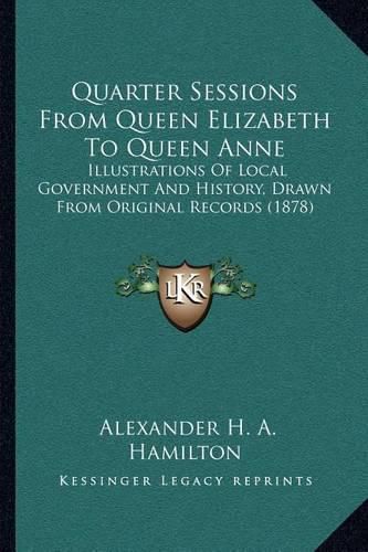 Cover image for Quarter Sessions from Queen Elizabeth to Queen Anne: Illustrations of Local Government and History, Drawn from Original Records (1878)