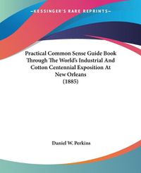 Cover image for Practical Common Sense Guide Book Through the World's Industrial and Cotton Centennial Exposition at New Orleans (1885)