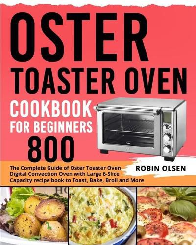 Cover image for Oster Toaster Oven Cookbook for Beginners 800: The Complete Guide of Oster Toaster Oven Digital Convection Oven with Large 6-Slice Capacity recipe book to Toast, Bake, Broil and More