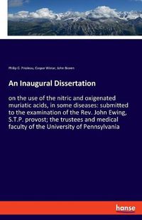 Cover image for An Inaugural Dissertation: on the use of the nitric and oxigenated muriatic acids, in some diseases: submitted to the examination of the Rev. John Ewing, S.T.P. provost; the trustees and medical faculty of the University of Pennsylvania