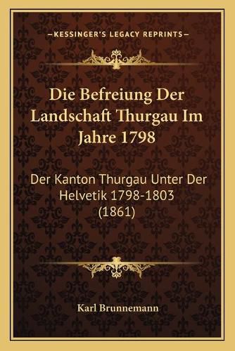 Die Befreiung Der Landschaft Thurgau Im Jahre 1798: Der Kanton Thurgau Unter Der Helvetik 1798-1803 (1861)