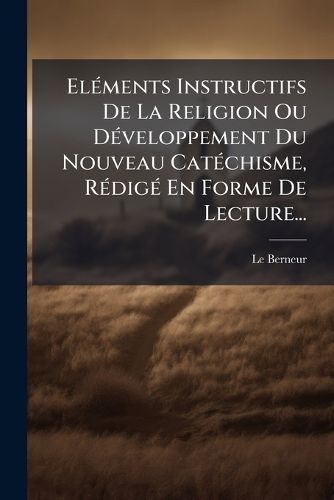 Cover image for El Ments Instructifs de La Religion Ou D Veloppement Du Nouveau Cat Chisme, R Dig En Forme de Lecture...