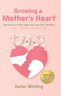 Cover image for Growing a Mother's Heart: Devotions of Faith, Hope and Love from Mother's Past, Present and Future