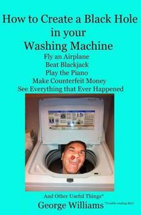 Cover image for How to Create a Black Hole in Your Washing Machine: Fly an Airplane, Beat the Dealer, Play the Piano, Make Counterfeit Money, See Everything that Ever Happened And Other Useful Things