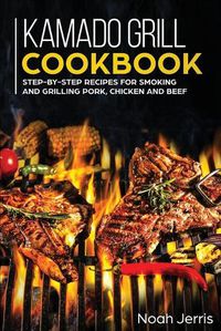 Cover image for Kamado Grill Cookbook: Step-By-step Recipes for Smoking and Grilling Pork, Chicken and Beef