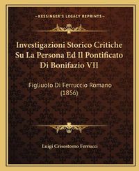 Cover image for Investigazioni Storico Critiche Su La Persona Ed Il Pontificato Di Bonifazio VII: Figliuolo Di Ferruccio Romano (1856)