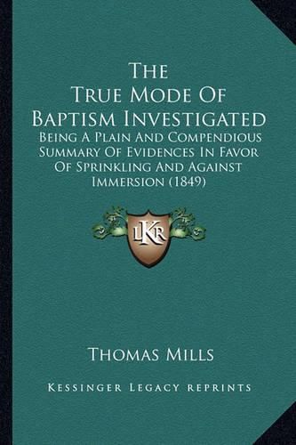 The True Mode of Baptism Investigated: Being a Plain and Compendious Summary of Evidences in Favor of Sprinkling and Against Immersion (1849)