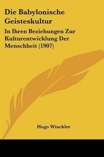 Cover image for Die Babylonische Geisteskultur: In Ihren Beziehungen Zur Kulturentwicklung Der Menschheit (1907)