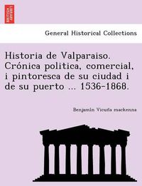 Cover image for Historia de Valparaiso. Cro nica politica, comercial, i pintoresca de su ciudad i de su puerto ... 1536-1868.