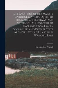 Cover image for Life and Times of Her Majesty Caroline Matilda, Queen of Denmark and Norway, and Sister of H.M. George III. of England, From Family Documents and Private State Archives. By Sir C.F. Lascelles Wraxall, Bart; 1