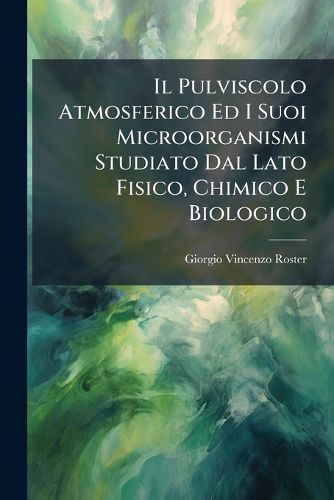 Cover image for Il Pulviscolo Atmosferico Ed I Suoi Microorganismi Studiato Dal Lato Fisico, Chimico E Biologico: Origine, Natura E Quantit Dei Vari Elementi del Pulviscolo, Loro Azione Su L'Organismo Umano; Modi Di Raccoglierli, Esaminarli E Valutarli