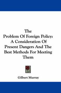 Cover image for The Problem of Foreign Policy: A Consideration of Present Dangers and the Best Methods for Meeting Them